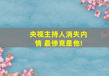 央视主持人消失内情 最惨竟是他!